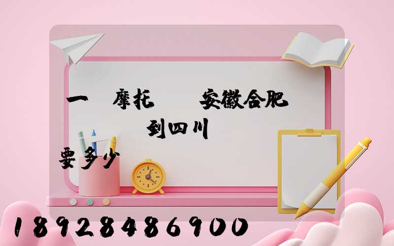 一個摩托車從安徽合肥運(yùn)到四川。要多少錢